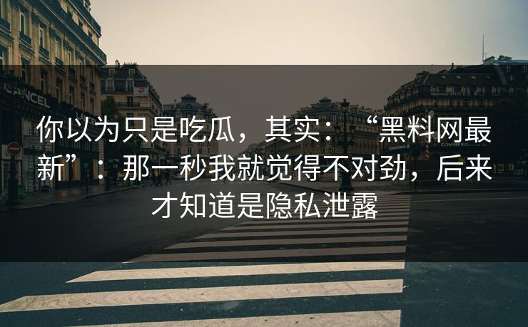 你以为只是吃瓜，其实：“黑料网最新”：那一秒我就觉得不对劲，后来才知道是隐私泄露
