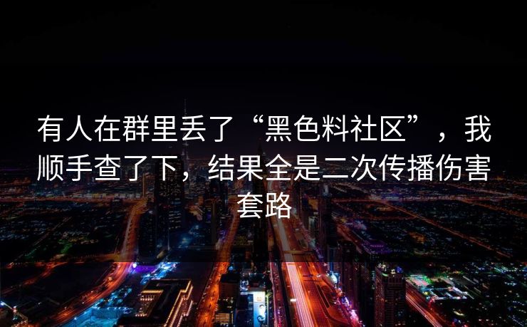 有人在群里丢了“黑色料社区”，我顺手查了下，结果全是二次传播伤害套路