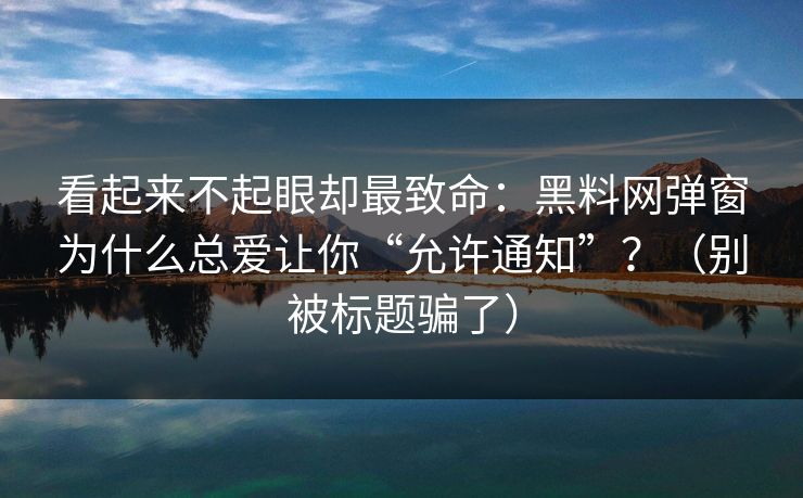 看起来不起眼却最致命：黑料网弹窗为什么总爱让你“允许通知”？（别被标题骗了）