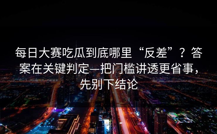 每日大赛吃瓜到底哪里“反差”？答案在关键判定—把门槛讲透更省事，先别下结论