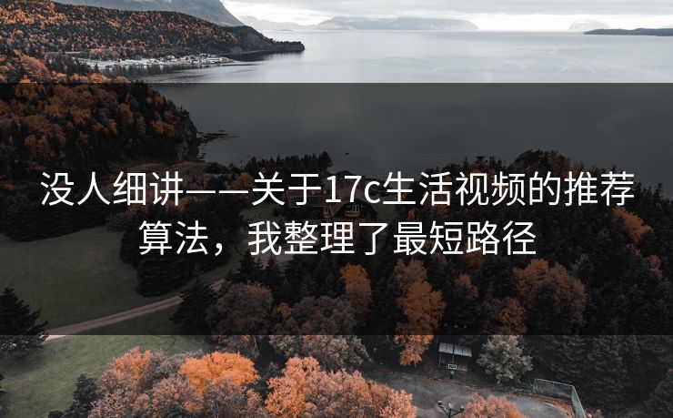 没人细讲——关于17c生活视频的推荐算法，我整理了最短路径