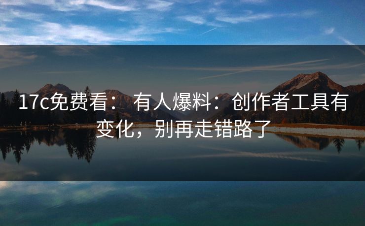 17c免费看： 有人爆料：创作者工具有变化，别再走错路了