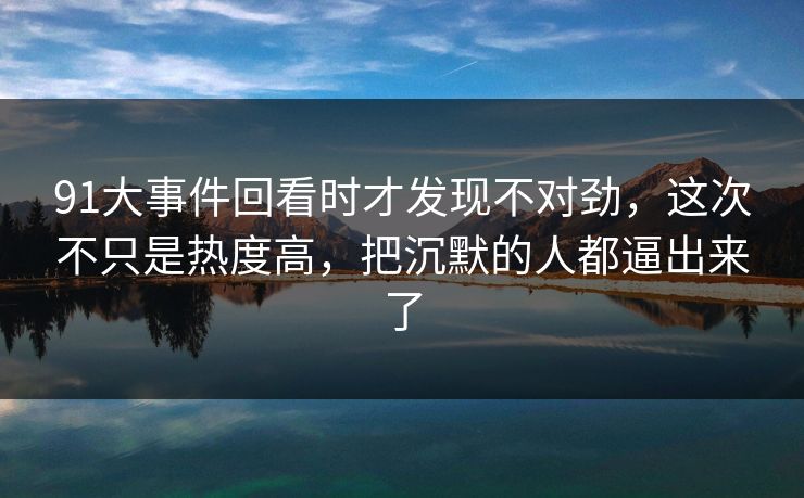 91大事件回看时才发现不对劲,这次不只是热度高,把沉默的人都逼出来了 91大事件回看时才发现不对劲,这次不只是热度高,把沉默的人都逼出来了