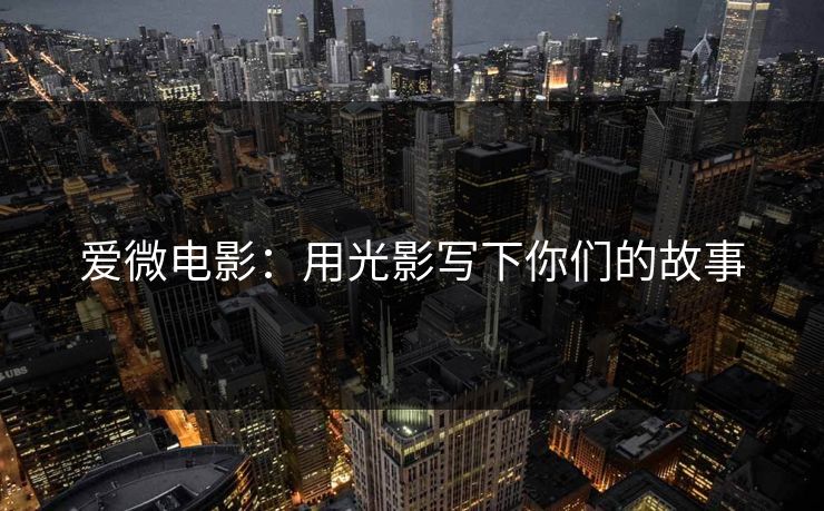 爱微电影:用光影写下你们的故事