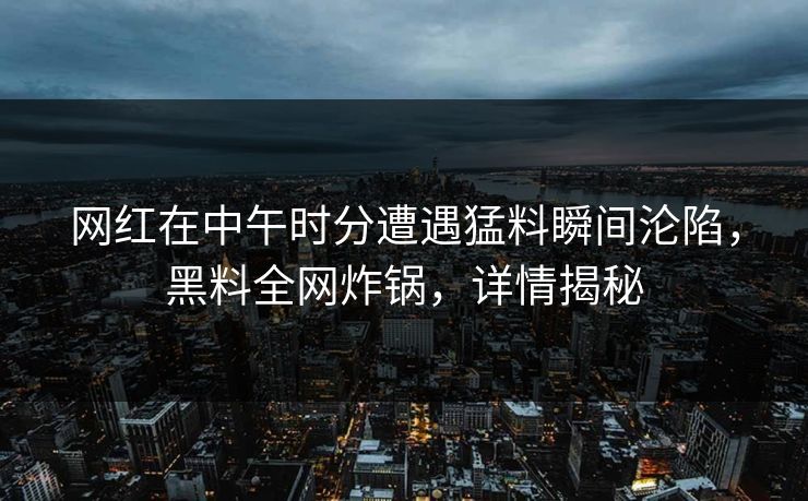 网红在中午时分遭遇猛料瞬间沦陷,黑料全网炸锅,详情揭秘
