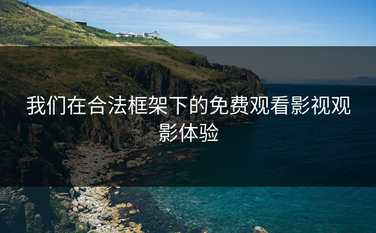 我们在合法框架下的免费观看影视观影体验