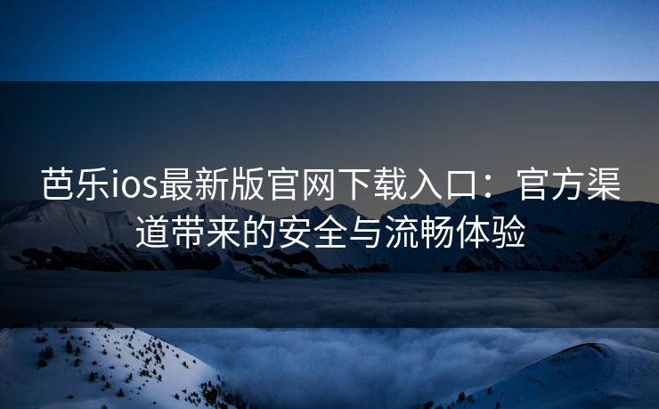 芭乐ios最新版官网下载入口：官方渠道带来的安全与流畅体验