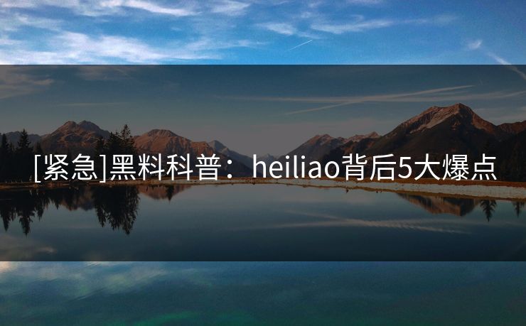 [紧急]黑料科普：heiliao背后5大爆点