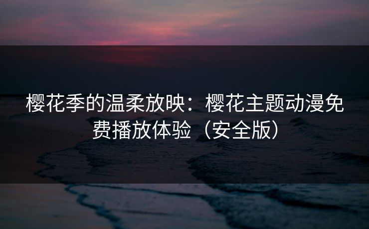 樱花季的温柔放映：樱花主题动漫免费播放体验（安全版）