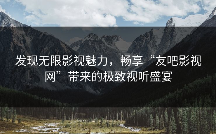发现无限影视魅力，畅享“友吧影视网”带来的极致视听盛宴