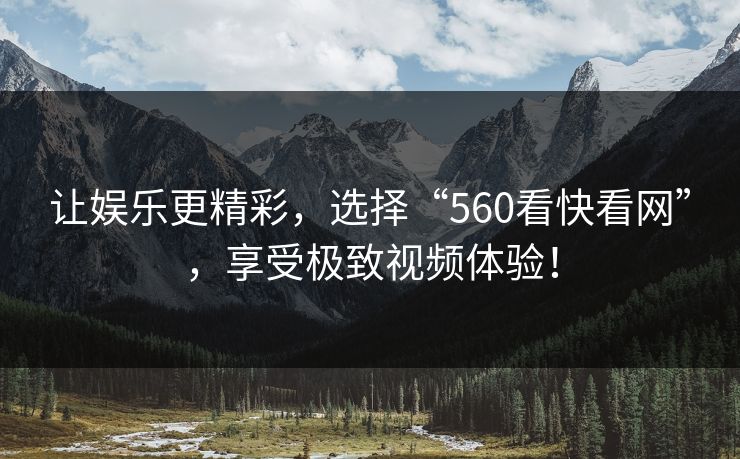 让娱乐更精彩，选择“560看快看网”，享受极致视频体验！