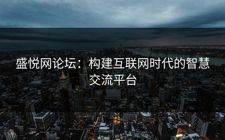 盛悦网论坛：构建互联网时代的智慧交流平台