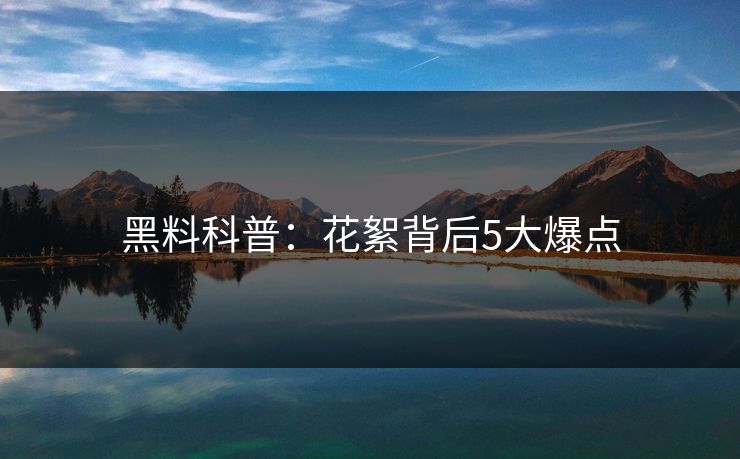 黑料科普：花絮背后5大爆点