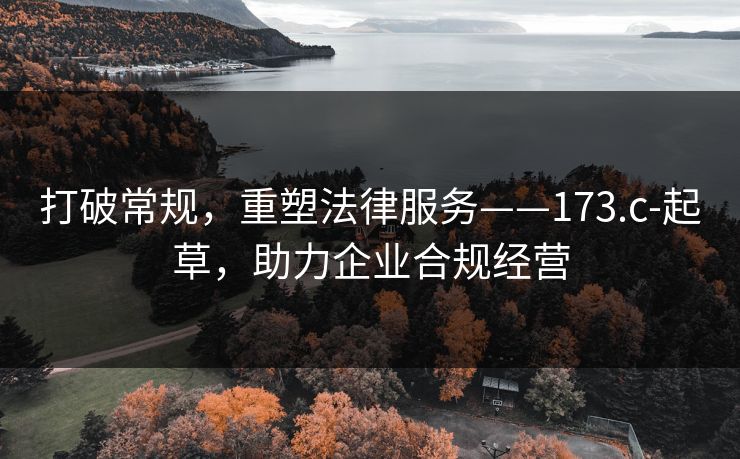打破常规，重塑法律服务——173.c-起草，助力企业合规经营