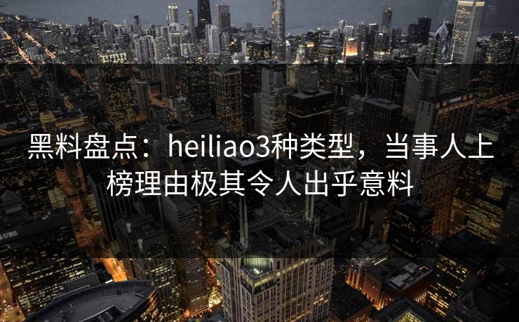 黑料盘点：heiliao3种类型，当事人上榜理由极其令人出乎意料