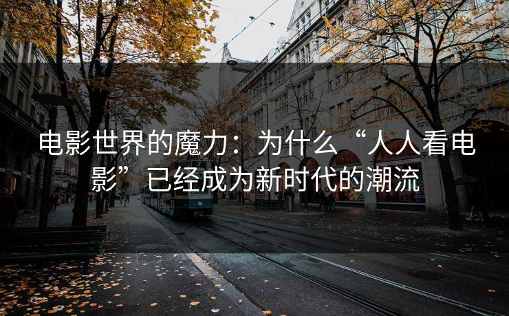 电影世界的魔力：为什么“人人看电影”已经成为新时代的潮流