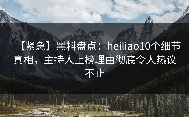 【紧急】黑料盘点：heiliao10个细节真相，主持人上榜理由彻底令人热议不止