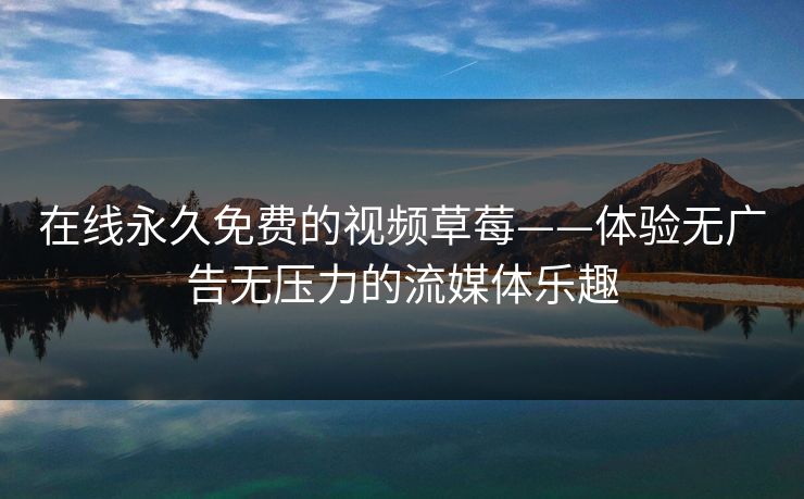 在线永久免费的视频草莓——体验无广告无压力的流媒体乐趣