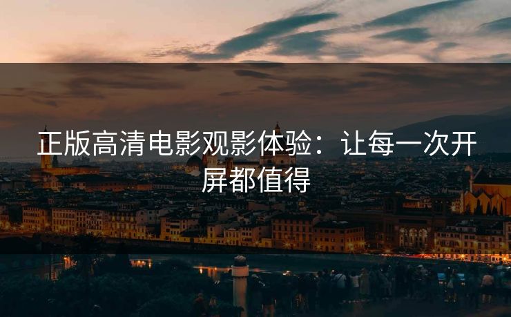 正版高清电影观影体验：让每一次开屏都值得