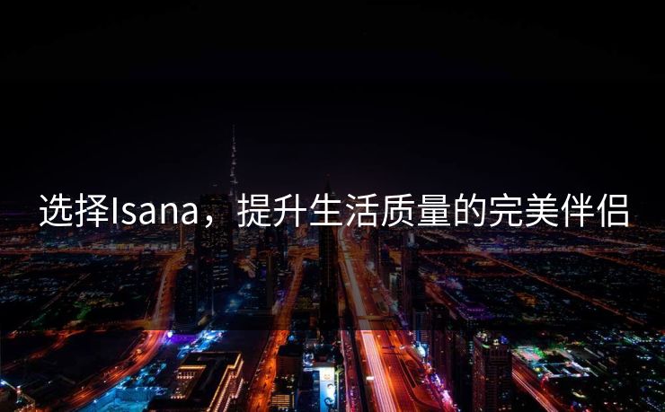 选择Isana，提升生活质量的完美伴侣