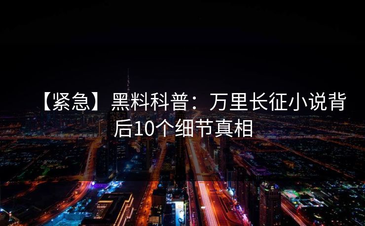 【紧急】黑料科普：万里长征小说背后10个细节真相