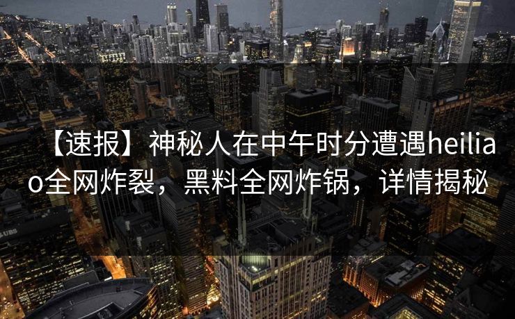 【速报】神秘人在中午时分遭遇heiliao全网炸裂，黑料全网炸锅，详情揭秘