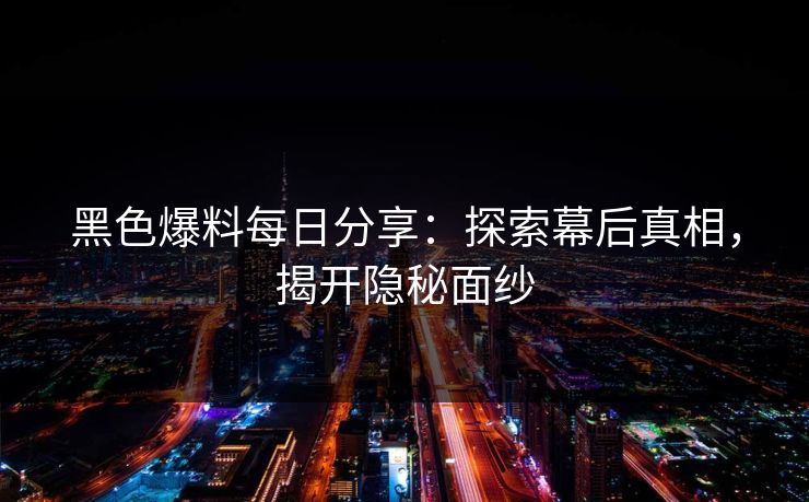 黑色爆料每日分享：探索幕后真相，揭开隐秘面纱