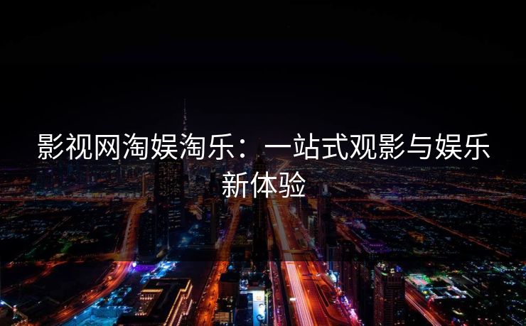 影视网淘娱淘乐：一站式观影与娱乐新体验