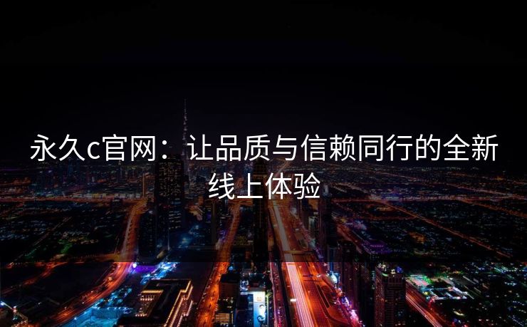 永久c官网：让品质与信赖同行的全新线上体验