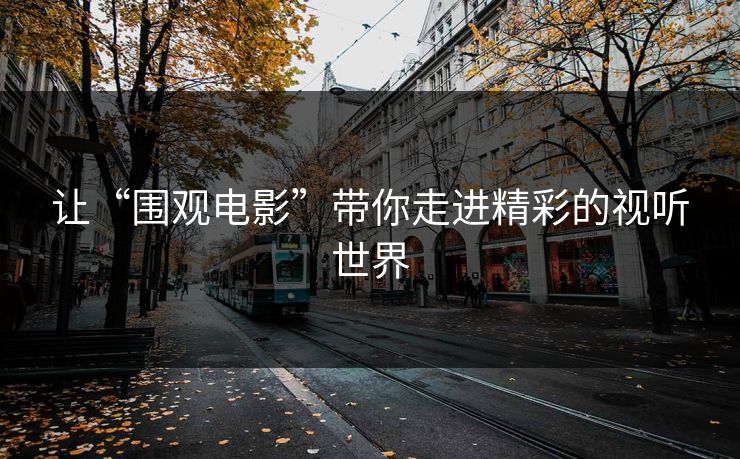 让“围观电影”带你走进精彩的视听世界