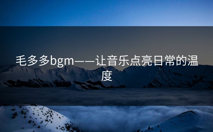 毛多多bgm——让音乐点亮日常的温度