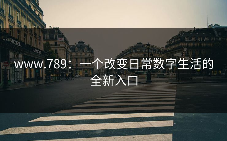www.789：一个改变日常数字生活的全新入口