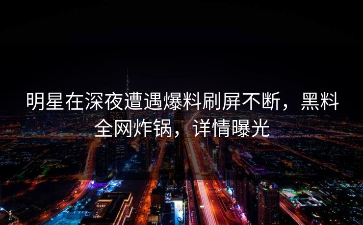 明星在深夜遭遇爆料刷屏不断,黑料全网炸锅,详情曝光 明星在深夜遭遇爆料刷屏不断,黑料全网炸锅,详情曝光