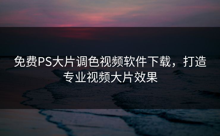 免费PS大片调色视频软件下载,打造专业视频大片效果 免费PS大片调色视频软件下载,打造专业视频大片效果