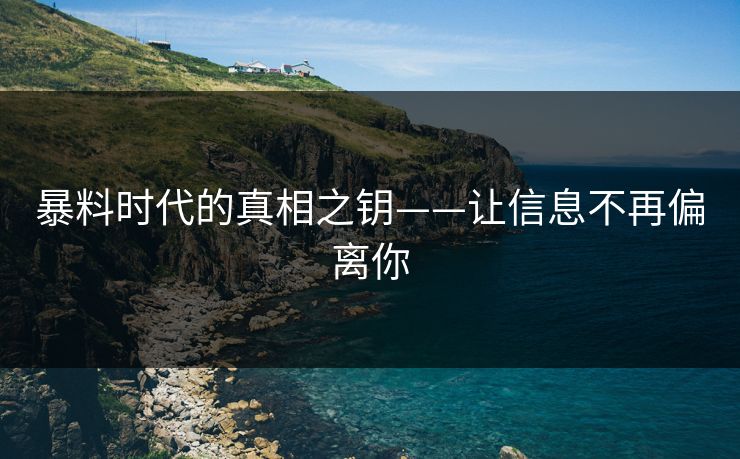 暴料时代的真相之钥——让信息不再偏离你