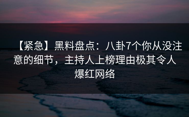 【紧急】黑料盘点:八卦7个你从没注意的细节,主持人上榜理由极其令人爆红网络 【紧急】黑料盘点:八卦7个你从没注意的细节,主持人上榜理由极其令人爆红网络