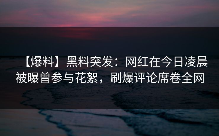 【爆料】黑料突发：网红在今日凌晨被曝曾参与花絮，刷爆评论席卷全网