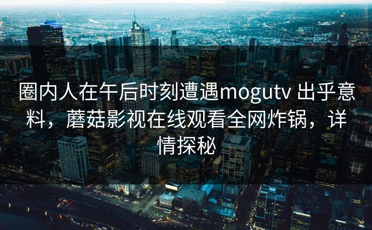 圈内人在午后时刻遭遇mogutv 出乎意料，蘑菇影视在线观看全网炸锅，详情探秘