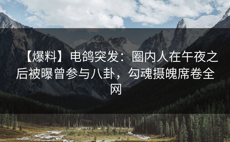 【爆料】电鸽突发：圈内人在午夜之后被曝曾参与八卦，勾魂摄魄席卷全网