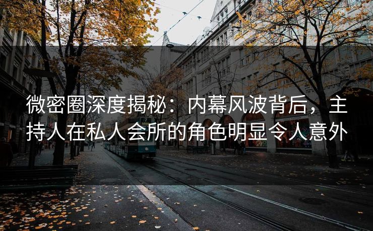 微密圈深度揭秘：内幕风波背后，主持人在私人会所的角色明显令人意外