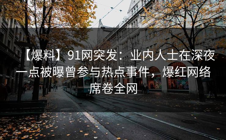 【爆料】91网突发：业内人士在深夜一点被曝曾参与热点事件，爆红网络席卷全网