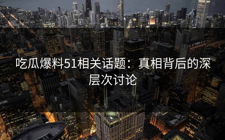 吃瓜爆料51相关话题:真相背后的深层次讨论 吃瓜爆料51相关话题:真相背后的深层次讨论